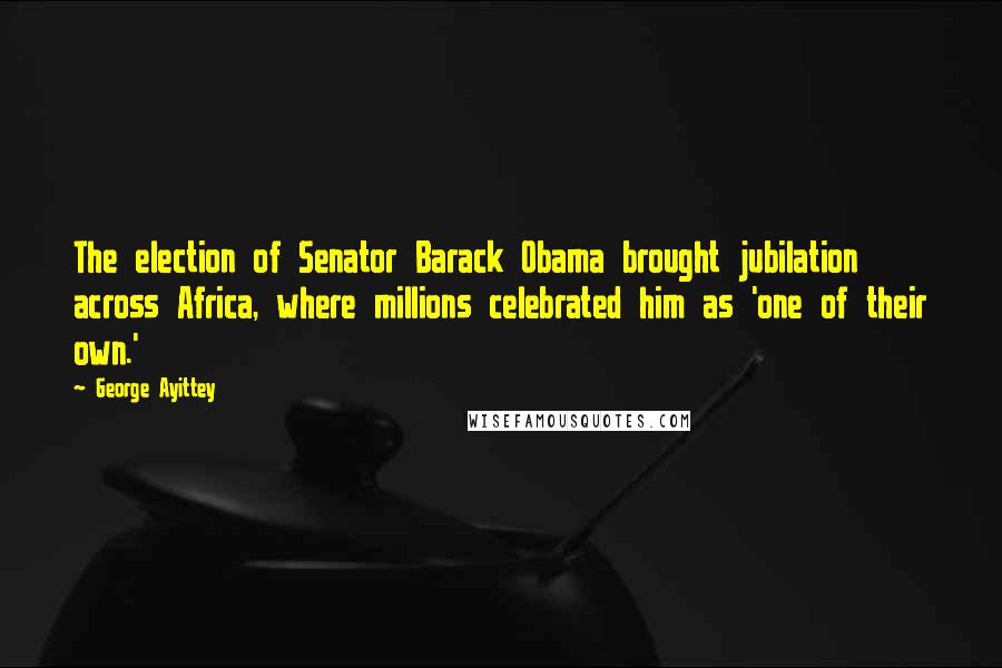 George Ayittey quotes: The election of Senator Barack Obama brought jubilation across Africa, where millions celebrated him as 'one of their own.' George Ayittey quotes: The election of Senator Barack Obama brought jubilation across Africa, where millions celebrated him as 'one of their own.'