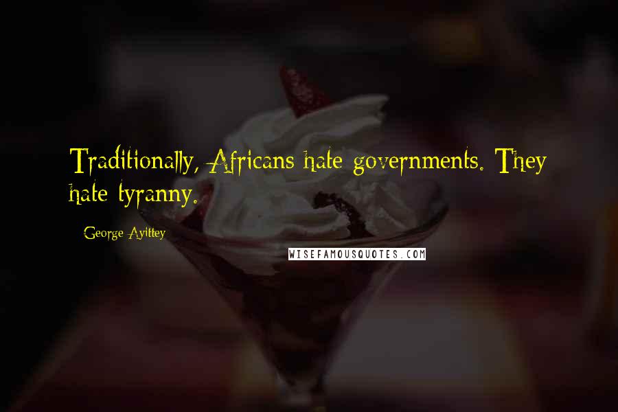 George Ayittey quotes: Traditionally, Africans hate governments. They hate tyranny.