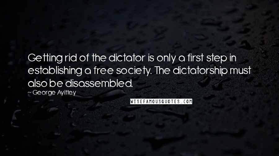 George Ayittey quotes: Getting rid of the dictator is only a first step in establishing a free society. The dictatorship must also be disassembled.