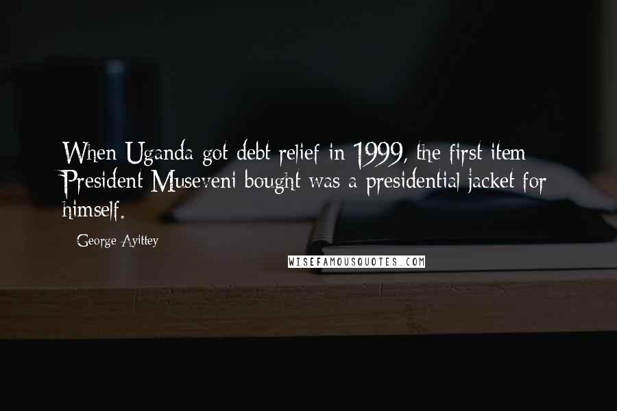 George Ayittey quotes: When Uganda got debt relief in 1999, the first item President Museveni bought was a presidential jacket for himself.