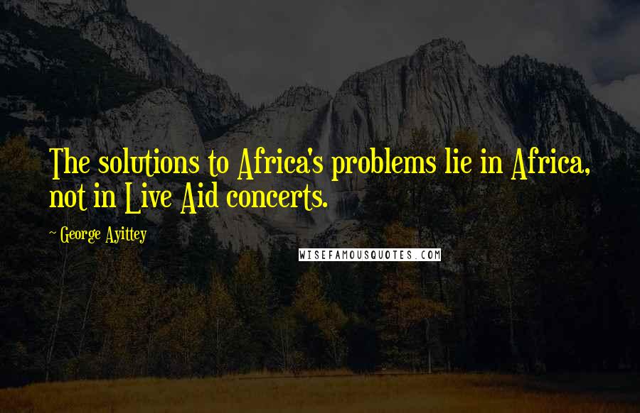 George Ayittey quotes: The solutions to Africa's problems lie in Africa, not in Live Aid concerts.