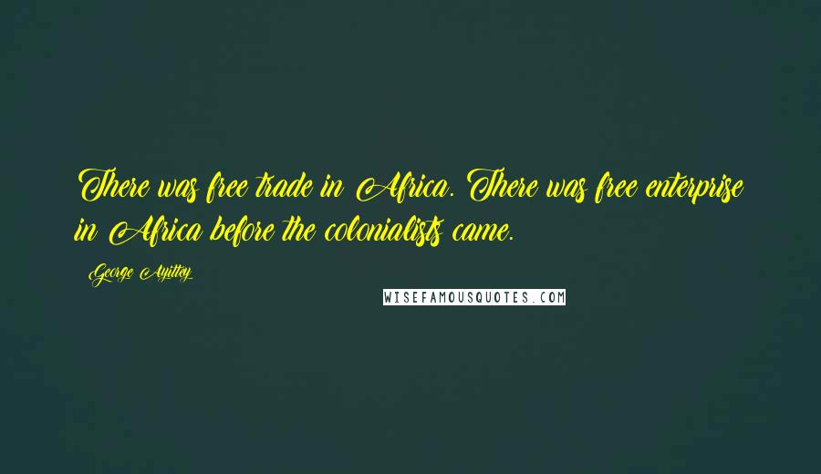 George Ayittey quotes: There was free trade in Africa. There was free enterprise in Africa before the colonialists came.