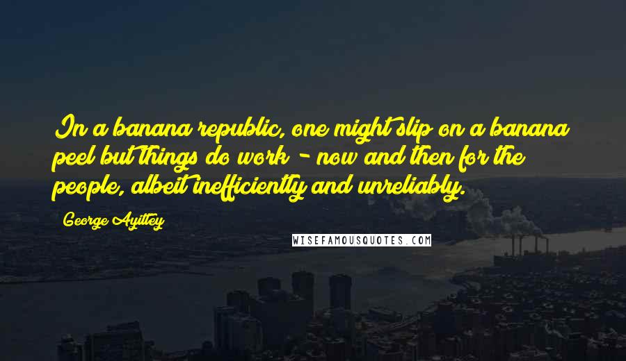 George Ayittey quotes: In a banana republic, one might slip on a banana peel but things do work - now and then for the people, albeit inefficiently and unreliably. George Ayittey quotes: In a banana republic, one might slip on a banana peel but things do work - now and then for the people, albeit inefficiently and unreliably.