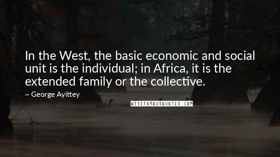 George Ayittey quotes: In the West, the basic economic and social unit is the individual; in Africa, it is the extended family or the collective.