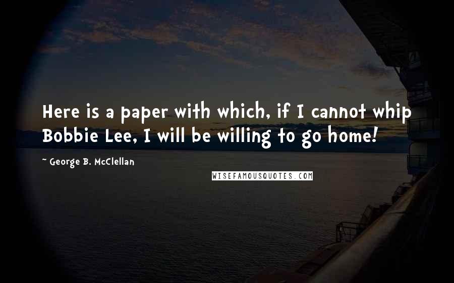 George B. McClellan quotes: Here is a paper with which, if I cannot whip Bobbie Lee, I will be willing to go home!