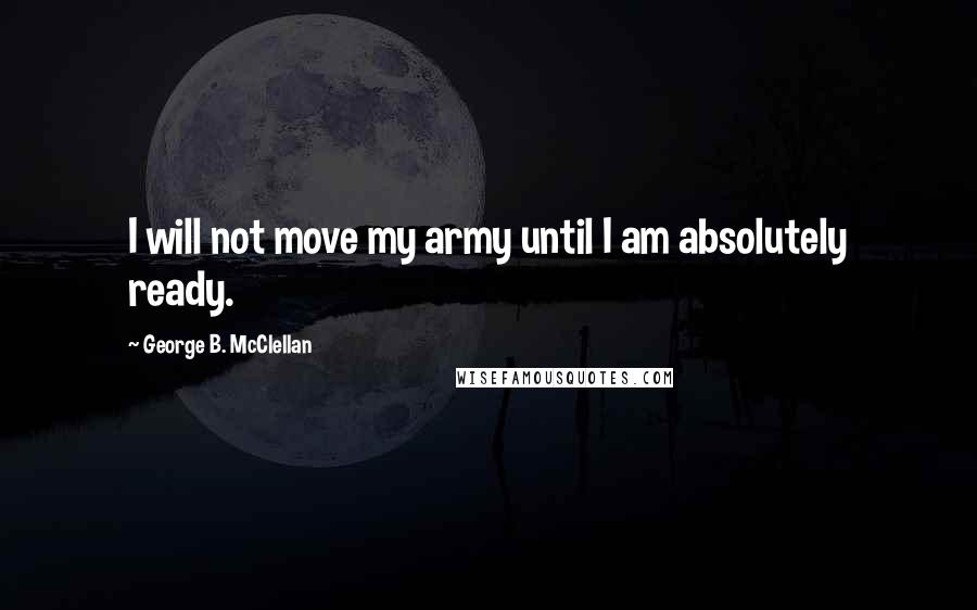 George B. McClellan quotes: I will not move my army until I am absolutely ready.