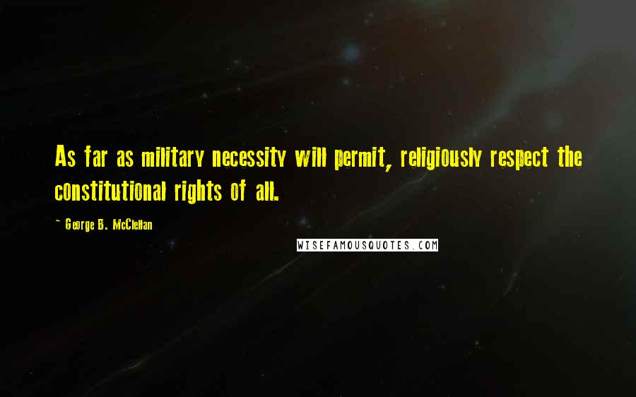 George B. McClellan quotes: As far as military necessity will permit, religiously respect the constitutional rights of all.