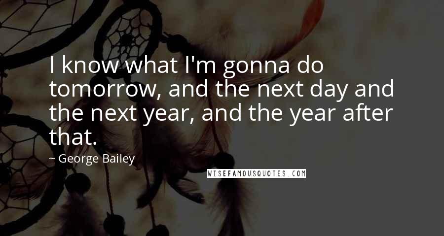 George Bailey quotes: I know what I'm gonna do tomorrow, and the next day and the next year, and the year after that.