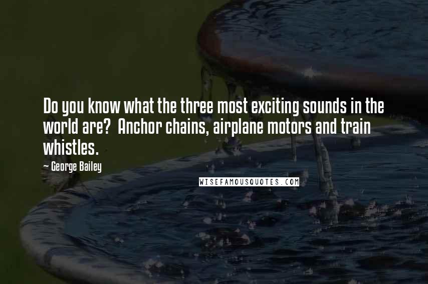 George Bailey quotes: Do you know what the three most exciting sounds in the world are? Anchor chains, airplane motors and train whistles. George Bailey quotes: Do you know what the three most exciting sounds in the world are? Anchor chains, airplane motors and train whistles.