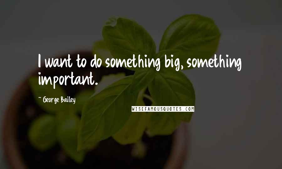 George Bailey quotes: I want to do something big, something important.