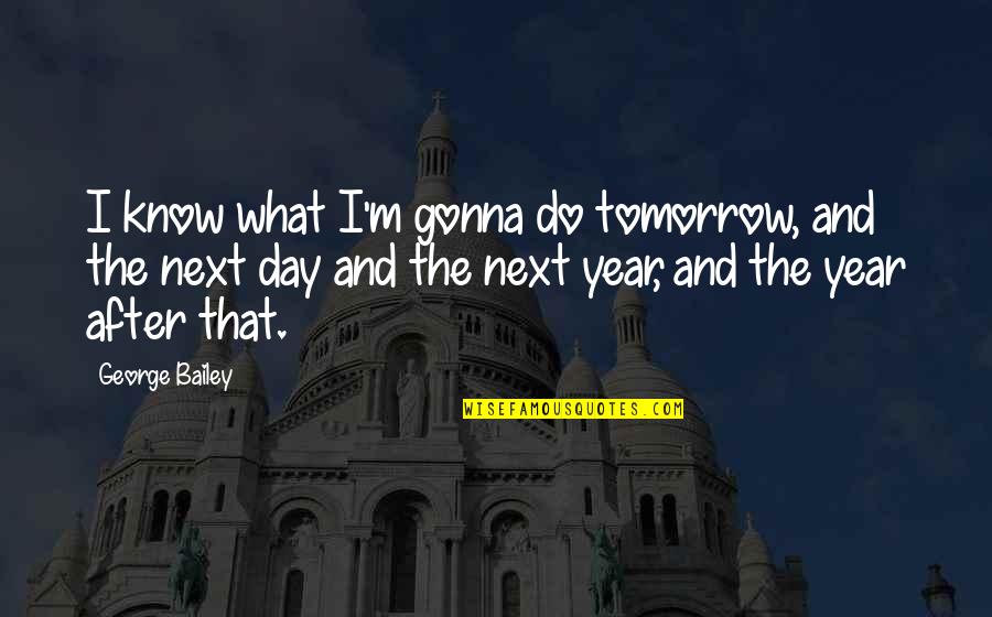 George Bailey Quotes By George Bailey: I know what I'm gonna do tomorrow, and