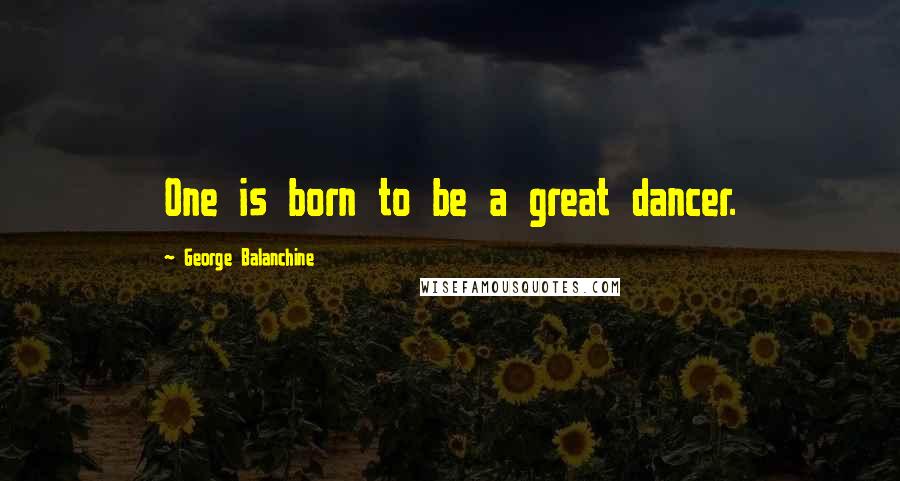 George Balanchine quotes: One is born to be a great dancer.