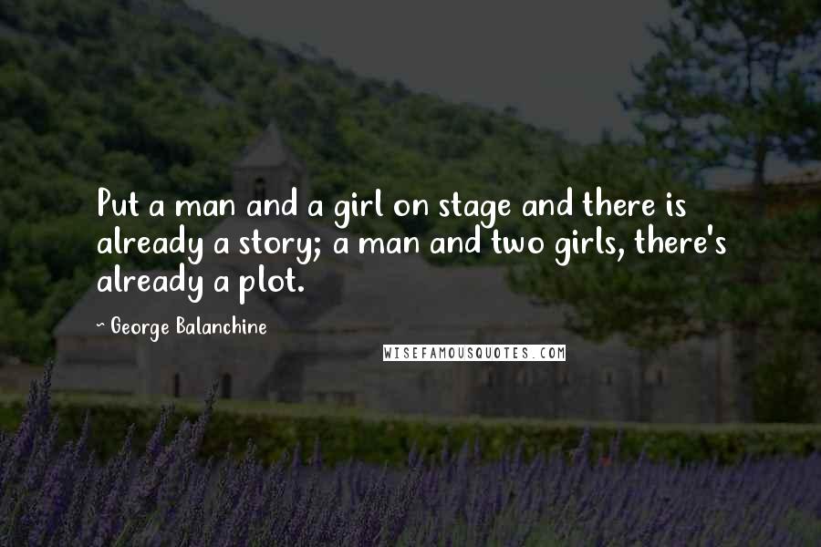 George Balanchine quotes: Put a man and a girl on stage and there is already a story; a man and two girls, there's already a plot.