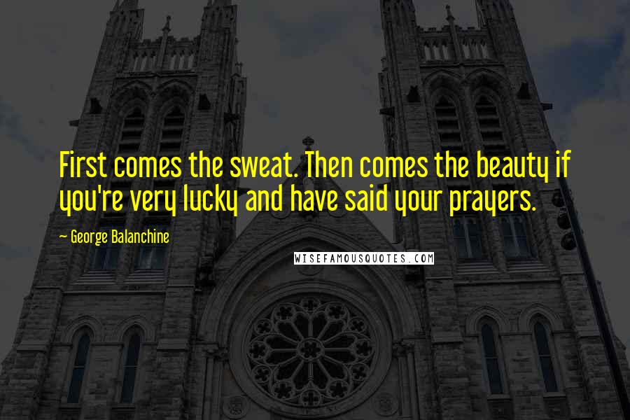 George Balanchine quotes: First comes the sweat. Then comes the beauty if you're very lucky and have said your prayers.