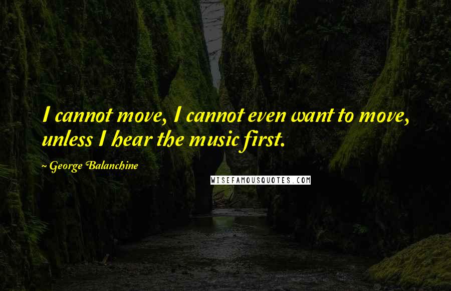 George Balanchine quotes: I cannot move, I cannot even want to move, unless I hear the music first.