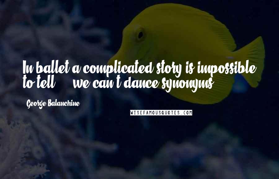 George Balanchine quotes: In ballet a complicated story is impossible to tell ... we can't dance synonyms.
