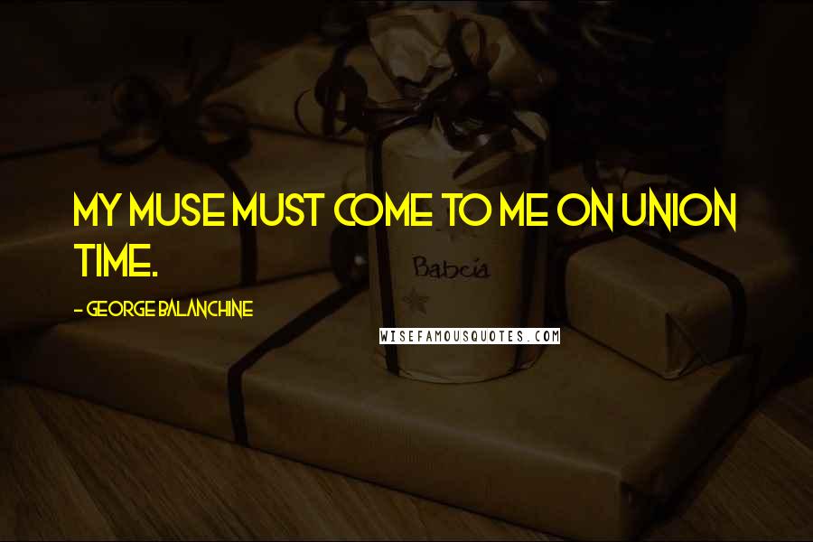 George Balanchine quotes: My muse must come to me on union time.