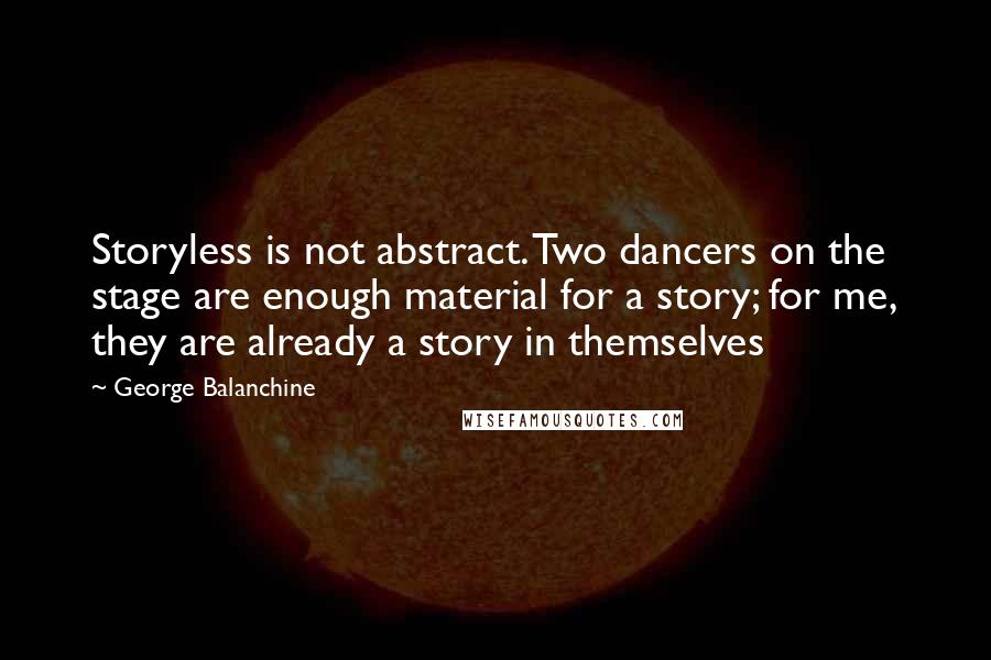 George Balanchine quotes: Storyless is not abstract. Two dancers on the stage are enough material for a story; for me, they are already a story in themselves
