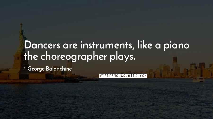 George Balanchine quotes: Dancers are instruments, like a piano the choreographer plays.