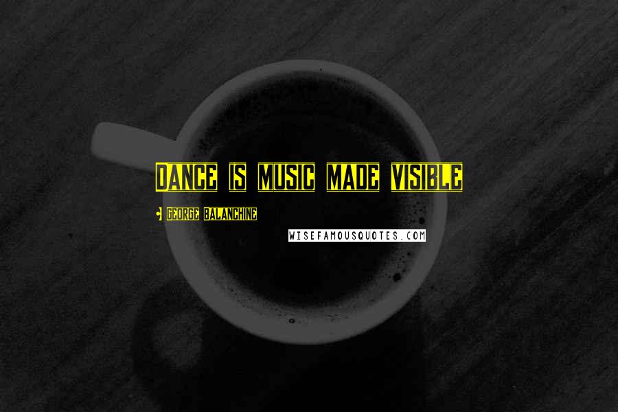 George Balanchine quotes: Dance is music made visible
