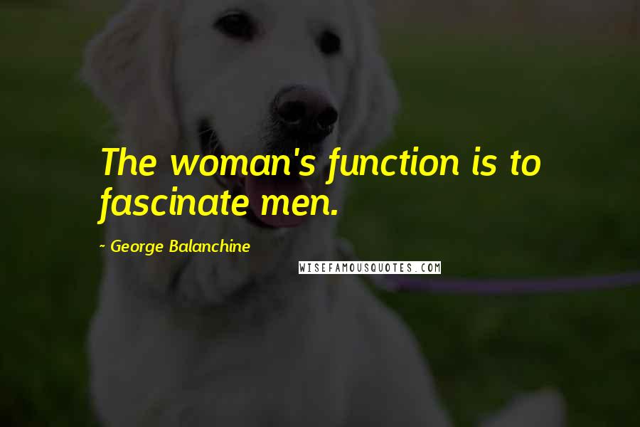 George Balanchine quotes: The woman's function is to fascinate men.