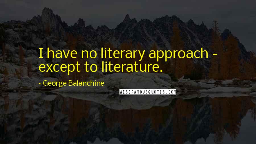 George Balanchine quotes: I have no literary approach - except to literature.