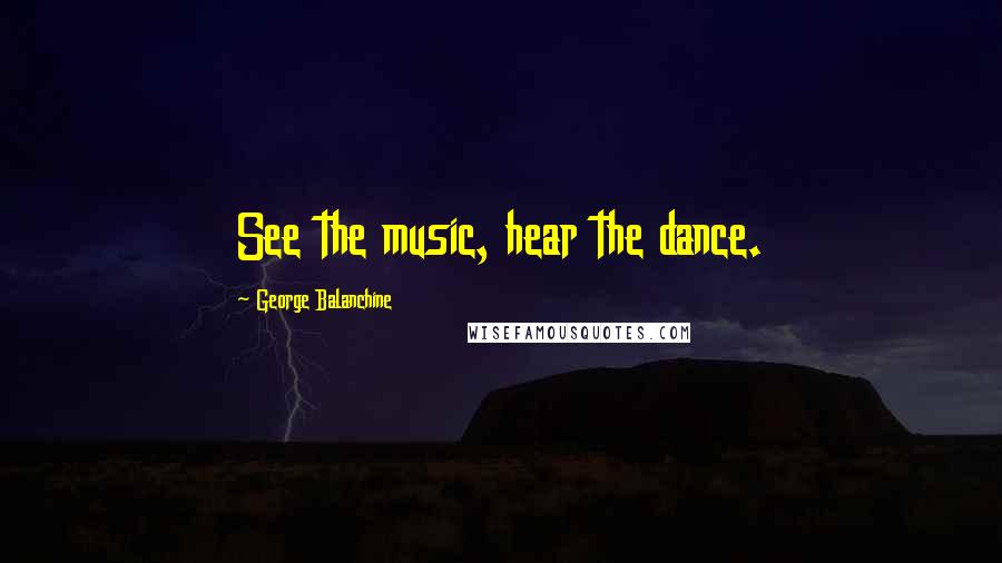 George Balanchine quotes: See the music, hear the dance.