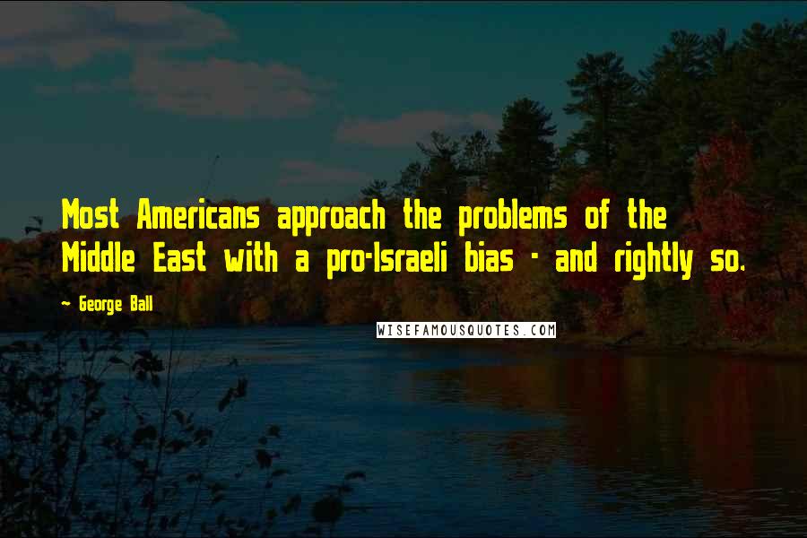 George Ball quotes: Most Americans approach the problems of the Middle East with a pro-Israeli bias - and rightly so.