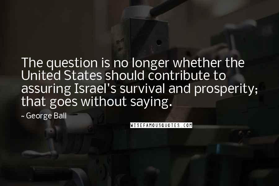 George Ball quotes: The question is no longer whether the United States should contribute to assuring Israel's survival and prosperity; that goes without saying.