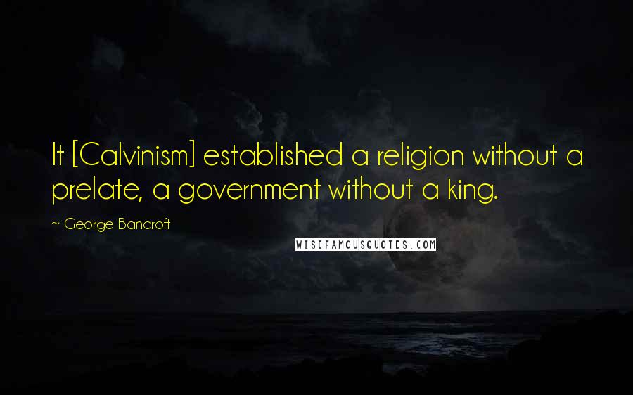 George Bancroft quotes: It [Calvinism] established a religion without a prelate, a government without a king.