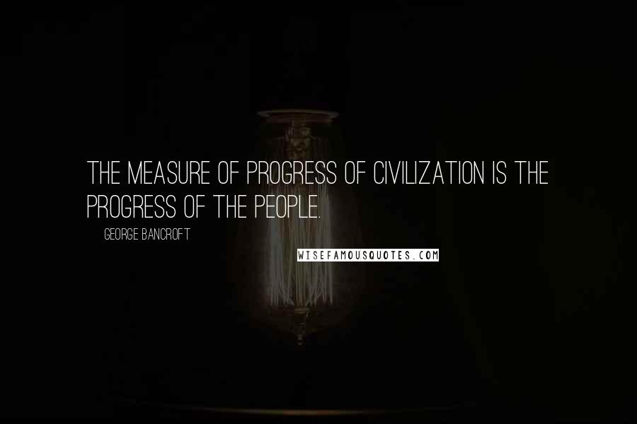 George Bancroft quotes: The measure of progress of civilization is the progress of the people.