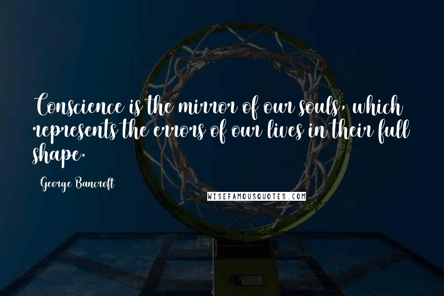George Bancroft quotes: Conscience is the mirror of our souls, which represents the errors of our lives in their full shape. George Bancroft quotes: Conscience is the mirror of our souls, which represents the errors of our lives in their full shape.