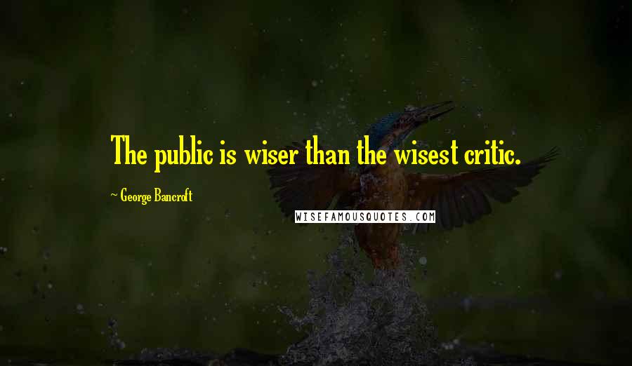 George Bancroft quotes: The public is wiser than the wisest critic.
