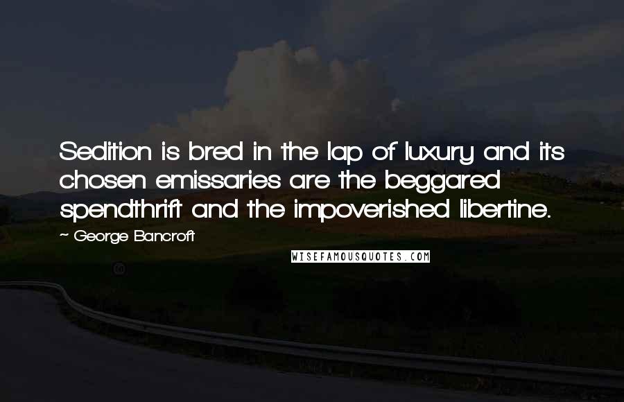George Bancroft quotes: Sedition is bred in the lap of luxury and its chosen emissaries are the beggared spendthrift and the impoverished libertine. George Bancroft quotes: Sedition is bred in the lap of luxury and its chosen emissaries are the beggared spendthrift and the impoverished libertine.
