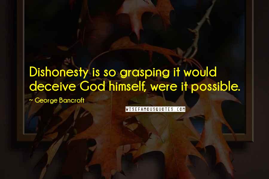 George Bancroft quotes: Dishonesty is so grasping it would deceive God himself, were it possible.