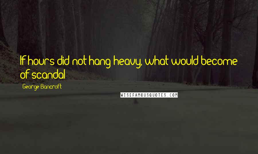 George Bancroft quotes: If hours did not hang heavy, what would become of scandal? George Bancroft quotes: If hours did not hang heavy, what would become of scandal?