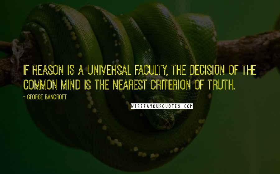George Bancroft quotes: If reason is a universal faculty, the decision of the common mind is the nearest criterion of truth. George Bancroft quotes: If reason is a universal faculty, the decision of the common mind is the nearest criterion of truth.
