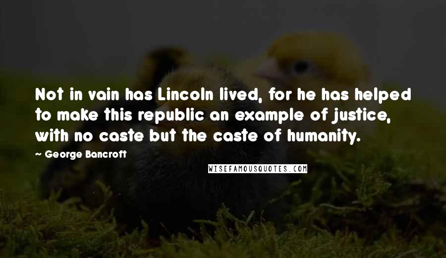 George Bancroft quotes: Not in vain has Lincoln lived, for he has helped to make this republic an example of justice, with no caste but the caste of humanity. George Bancroft quotes: Not in vain has Lincoln lived, for he has helped to make this republic an example of justice, with no caste but the caste of humanity.