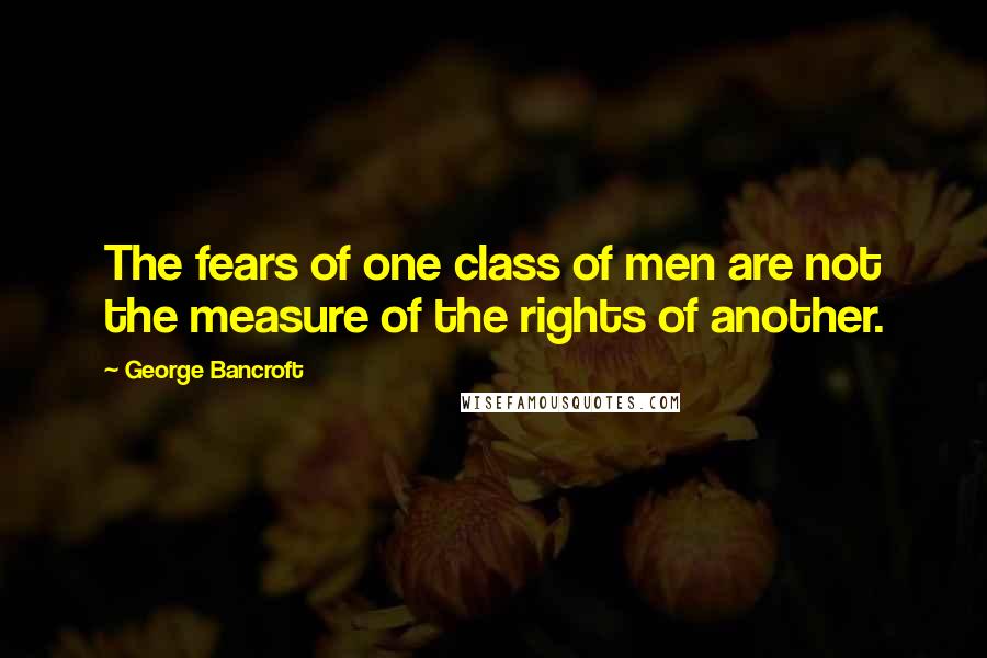 George Bancroft quotes: The fears of one class of men are not the measure of the rights of another. George Bancroft quotes: The fears of one class of men are not the measure of the rights of another.