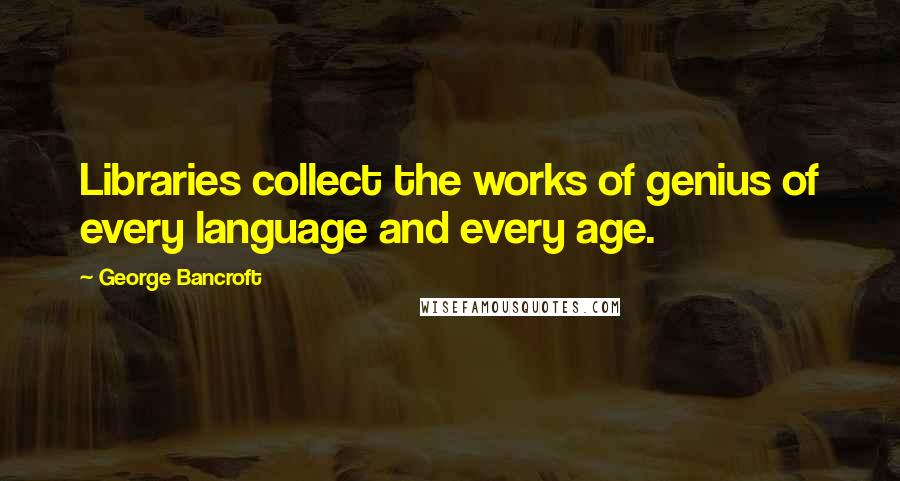 George Bancroft quotes: Libraries collect the works of genius of every language and every age. George Bancroft quotes: Libraries collect the works of genius of every language and every age.