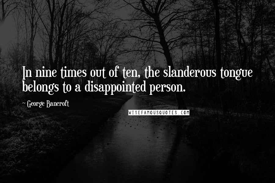 George Bancroft quotes: In nine times out of ten, the slanderous tongue belongs to a disappointed person. George Bancroft quotes: In nine times out of ten, the slanderous tongue belongs to a disappointed person.