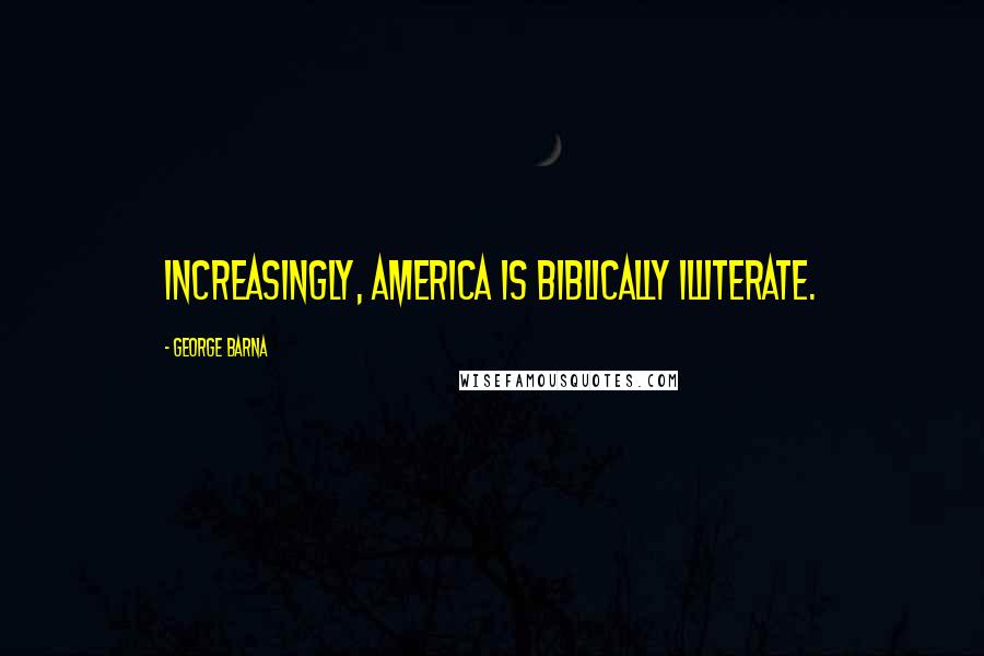 George Barna quotes: Increasingly, America is biblically illiterate.