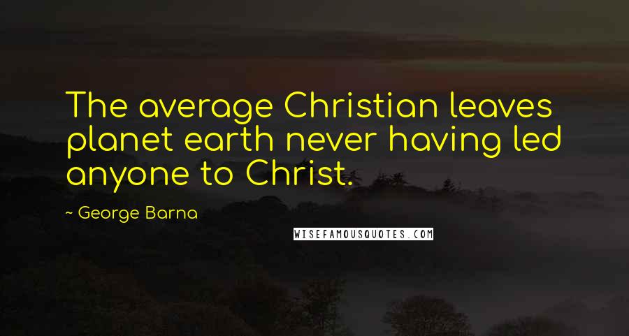 George Barna quotes: The average Christian leaves planet earth never having led anyone to Christ.