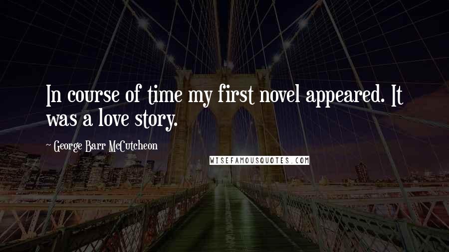 George Barr McCutcheon quotes: In course of time my first novel appeared. It was a love story.