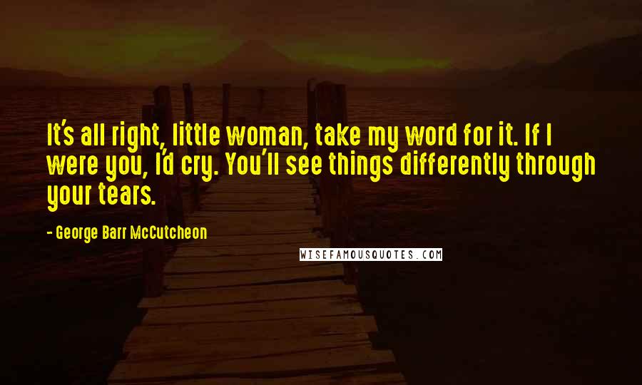 George Barr McCutcheon quotes: It's all right, little woman, take my word for it. If I were you, I'd cry. You'll see things differently through your tears.