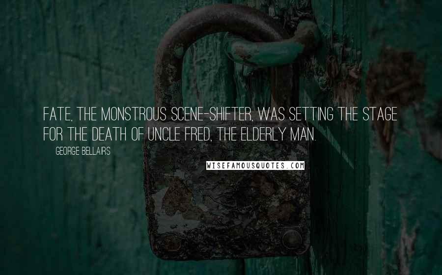 George Bellairs quotes: Fate, the monstrous scene-shifter, was setting the stage for the death of Uncle Fred, the elderly man. George Bellairs quotes: Fate, the monstrous scene-shifter, was setting the stage for the death of Uncle Fred, the elderly man.