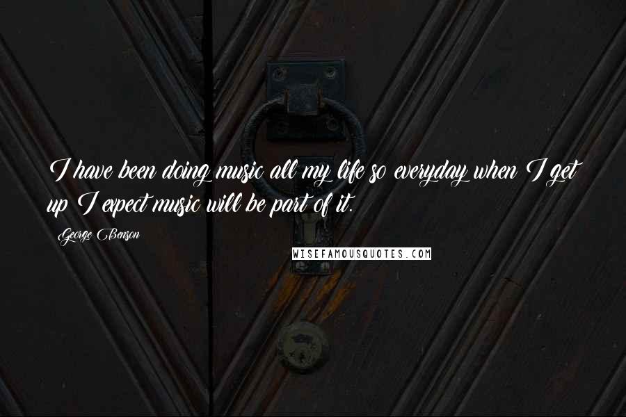 George Benson quotes: I have been doing music all my life so everyday when I get up I expect music will be part of it.
