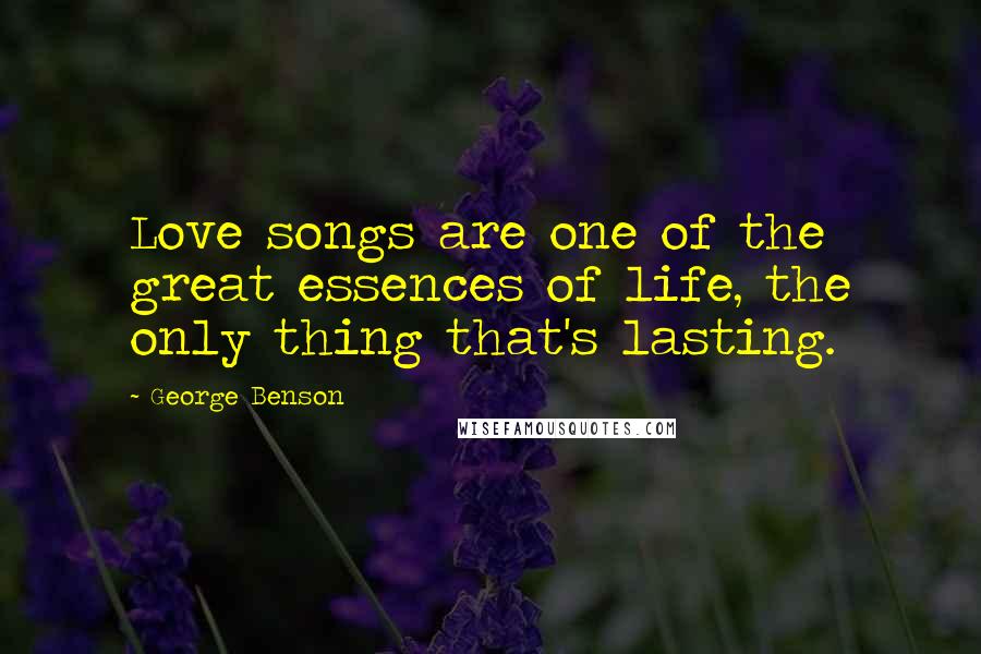 George Benson quotes: Love songs are one of the great essences of life, the only thing that's lasting.