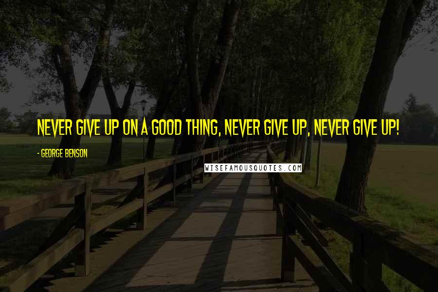 George Benson quotes: Never give up on a good thing, never give up, never give up!