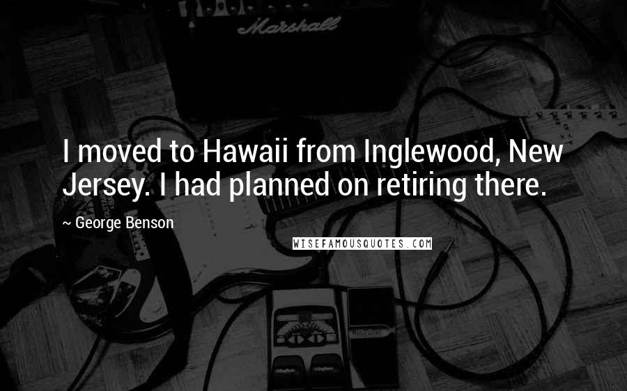 George Benson quotes: I moved to Hawaii from Inglewood, New Jersey. I had planned on retiring there.